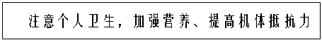 文本框: 注意个人卫生，加强营养、提高机体抵抗力
